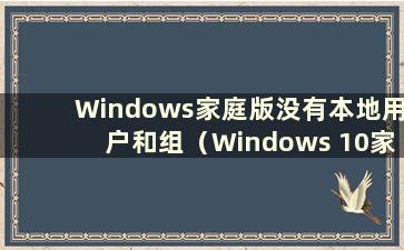 Windows家庭版没有本地用户和组（Windows 10家庭版没有本地用户和组）
